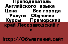  Преподаватель  Английского  языка  › Цена ­ 500 - Все города Услуги » Обучение. Курсы   . Приморский край,Лесозаводский г. о. 